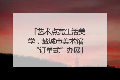 艺术点亮生活美学，盐城市美术馆“订单式”办展