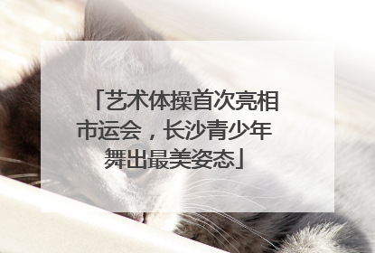 艺术体操首次亮相市运会，长沙青少年舞出最美姿态