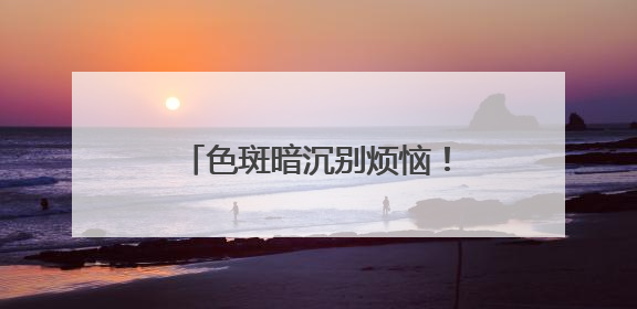 色斑暗沉别烦恼！精选产品帮你轻松逆袭，肌肤重焕光彩