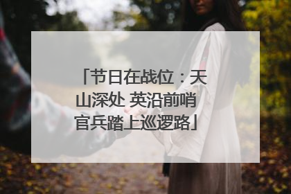 节日在战位：天山深处 英沿前哨官兵踏上巡逻路