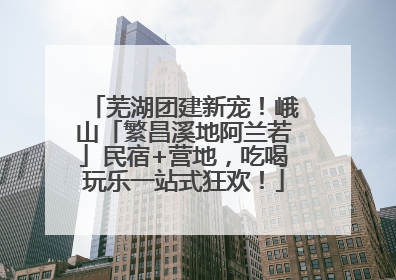 芜湖团建新宠！峨山「繁昌溪地阿兰若」民宿+营地，吃喝玩乐一站式狂欢！