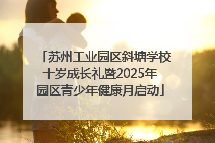 苏州工业园区斜塘学校十岁成长礼暨2025年园区青少年健康月启动