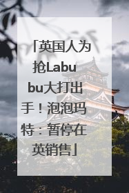 英国人为抢Labubu大打出手！泡泡玛特：暂停在英销售