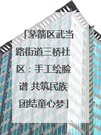 茅箭区武当路街道三桥社区：手工绘脸谱 共筑民族团结童心梦