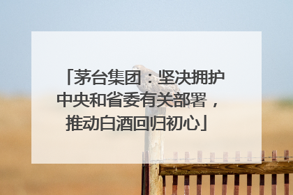 茅台集团：坚决拥护中央和省委有关部署，推动白酒回归初心