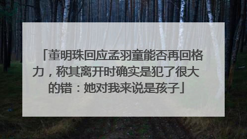 董明珠回应孟羽童能否再回格力，称其离开时确实是犯了很大的错：她对我来说是孩子