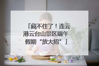 藏不住了！连云港云台山景区端午假期“放大招”