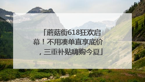 蘑菇街618狂欢启幕！不用凑单直享底价，三重补贴嗨购今夏