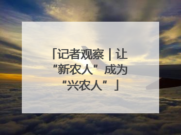 记者观察｜让“新农人”成为“兴农人”