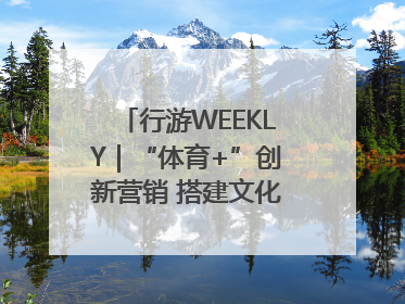 行游WEEKLY｜“体育+”创新营销 搭建文化传播新场景
