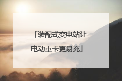 装配式变电站让电动重卡更易充