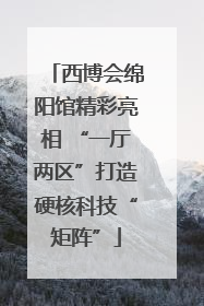 西博会绵阳馆精彩亮相 “一厅两区”打造硬核科技“矩阵”