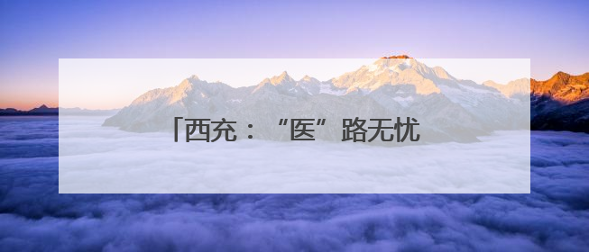 西充：“医”路无忧 增进群众健康福祉
