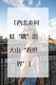 西北乡村娃“跳”出大山“看世界”