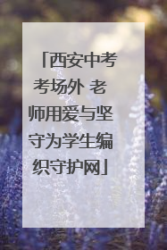 西安中考考场外 老师用爱与坚守为学生编织守护网