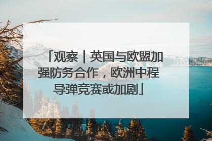 观察｜英国与欧盟加强防务合作，欧洲中程导弹竞赛或加剧
