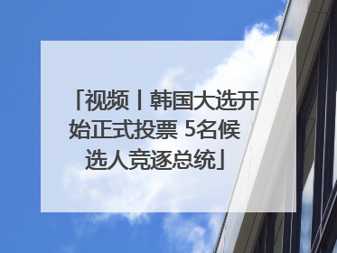 视频丨韩国大选开始正式投票 5名候选人竞逐总统