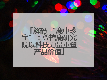 解码 “鹿中珍宝”：尊禧鹿研究院以科技力量重塑产品价值