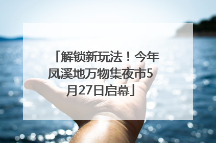 解锁新玩法！今年凤溪地万物集夜市5月27日启幕