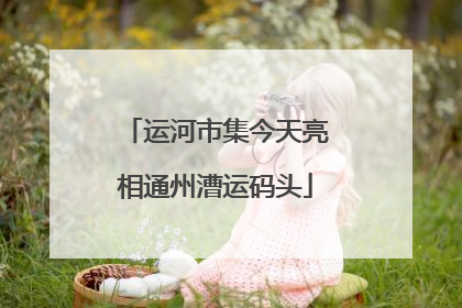 运河市集今天亮相通州漕运码头