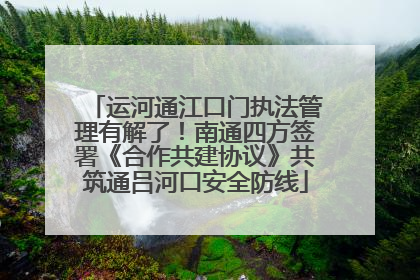运河通江口门执法管理有解了！南通四方签署《合作共建协议》共筑通吕河口安全防线