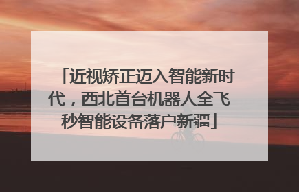 近视矫正迈入智能新时代，西北首台机器人全飞秒智能设备落户新疆