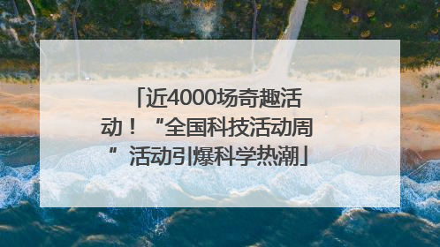 近4000场奇趣活动！“全国科技活动周”活动引爆科学热潮