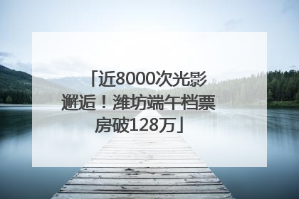 近8000次光影邂逅！潍坊端午档票房破128万