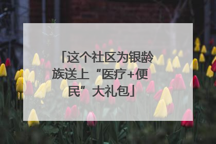 这个社区为银龄族送上“医疗+便民”大礼包