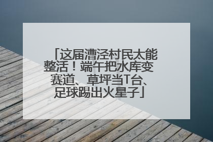 这届漕泾村民太能整活！端午把水库变赛道、草坪当T台、足球踢出火星子