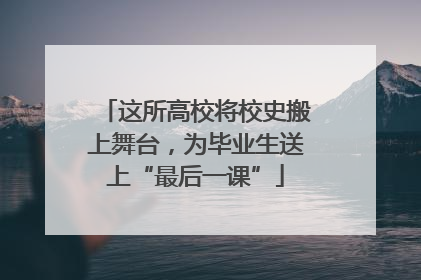 这所高校将校史搬上舞台，为毕业生送上“最后一课”