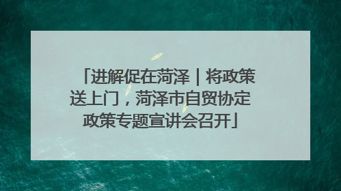 进解促在菏泽｜将政策送上门，菏泽市自贸协定政策专题宣讲会召开