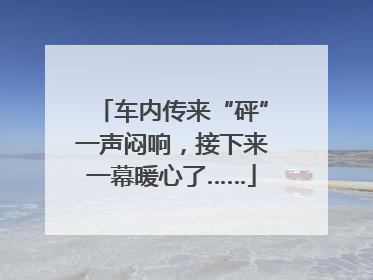 车内传来“砰”一声闷响，接下来一幕暖心了……