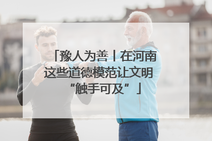 豫人为善丨在河南这些道德模范让文明“触手可及”