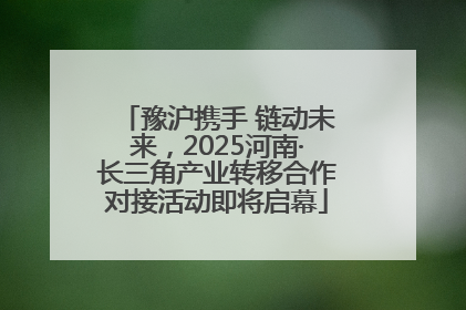 豫沪携手 链动未来，2025河南·长三角产业转移合作对接活动即将启幕