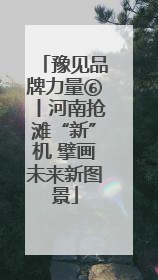 豫见品牌力量⑥丨河南抢滩“新”机 擘画未来新图景