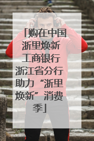 购在中国 浙里焕新 工商银行浙江省分行助力“浙里焕新”消费季