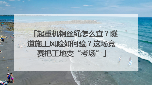 起重机钢丝绳怎么查？隧道施工风险如何验？这场竞赛把工地变“考场”