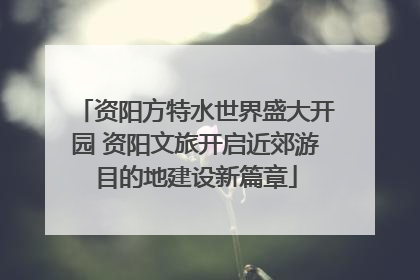 资阳方特水世界盛大开园 资阳文旅开启近郊游目的地建设新篇章