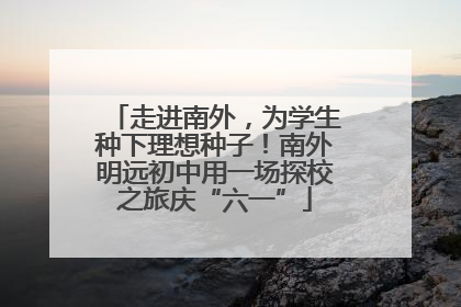 走进南外，为学生种下理想种子！南外明远初中用一场探校之旅庆“六一”