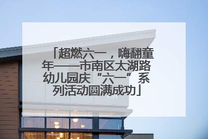 超燃六一，嗨翻童年——市南区太湖路幼儿园庆“六一”系列活动圆满成功