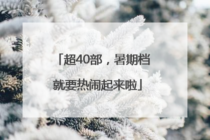超40部，暑期档就要热闹起来啦