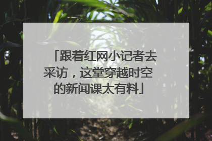 跟着红网小记者去采访，这堂穿越时空的新闻课太有料