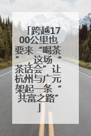 跨越1700公里也要来“喝茶”，这场“茶话会”让杭州与广元架起一条“共富之路”