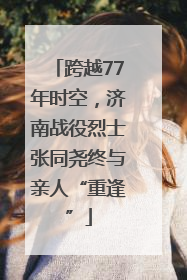 跨越77年时空，济南战役烈士张同尧终与亲人“重逢”