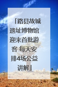 路县故城遗址博物馆迎来首批游客 每天安排4场公益讲解