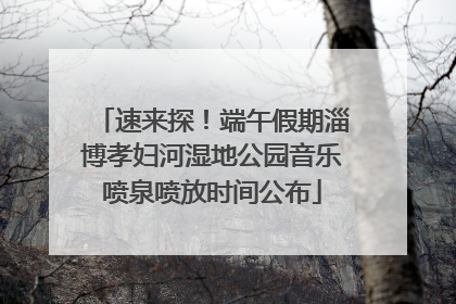 速来探！端午假期淄博孝妇河湿地公园音乐喷泉喷放时间公布