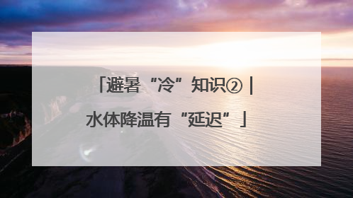 避暑“冷”知识②｜水体降温有“延迟”