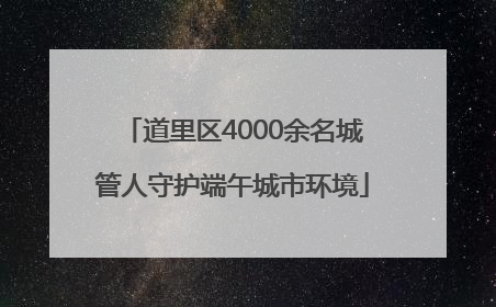 道里区4000余名城管人守护端午城市环境