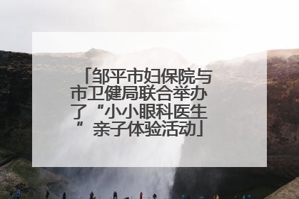 邹平市妇保院与市卫健局联合举办了“小小眼科医生”亲子体验活动